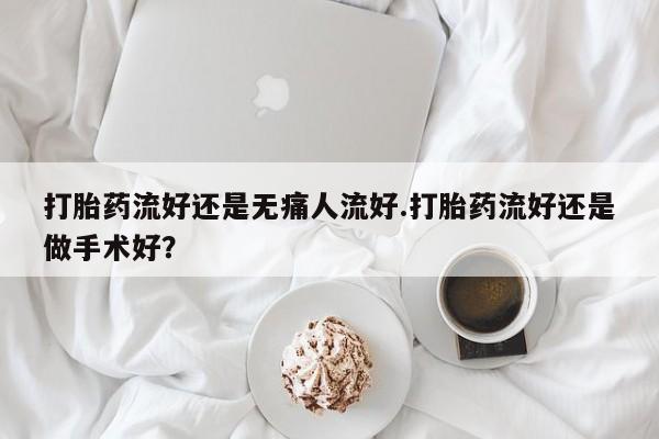 堕胎药在线购买打胎药流好还是无痛人流好.打胎药流好还是做手术好？