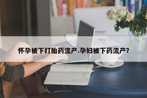 堕胎药在线购买怀孕被下打胎药流产.孕妇被下药流产？