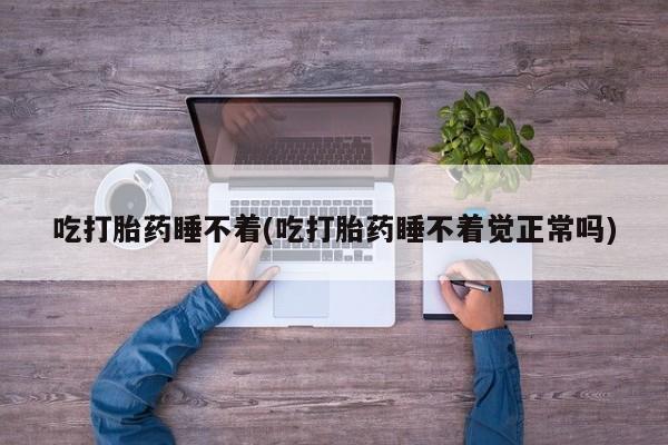 堕胎药在线购买吃打胎药睡不着(吃打胎药睡不着觉正常吗)