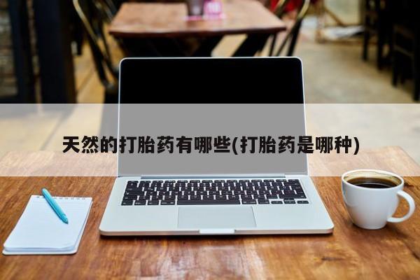 堕胎药在线购买天然的打胎药有哪些(打胎药是哪种)