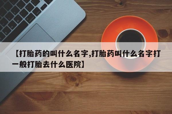 堕胎药在线购买【打胎药的叫什么名字,打胎药叫什么名字打一般打胎去什么医院】