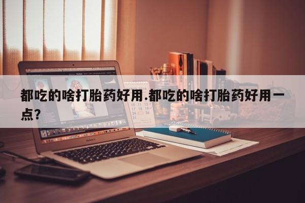 堕胎药在线购买都吃的啥打胎药好用.都吃的啥打胎药好用一点？