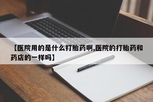 堕胎药在线购买【医院用的是什么打胎药啊,医院的打胎药和药店的一样吗】