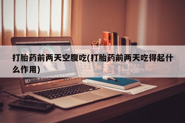 堕胎药在线购买打胎药前两天空腹吃(打胎药前两天吃得起什么作用)