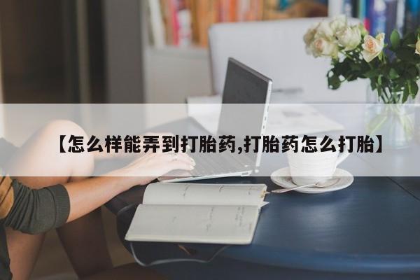 堕胎药在线购买【怎么样能弄到打胎药,打胎药怎么打胎】
