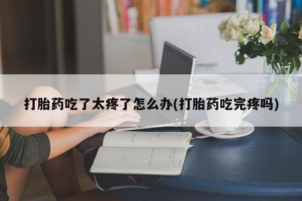 堕胎药在线购买打胎药吃了太疼了怎么办(打胎药吃完疼吗)