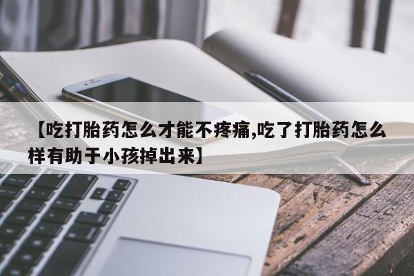 堕胎药在线购买【吃打胎药怎么才能不疼痛,吃了打胎药怎么样有助于小孩掉出来】