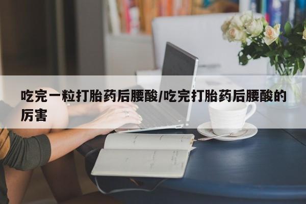 堕胎药在线购买吃完一粒打胎药后腰酸/吃完打胎药后腰酸的厉害