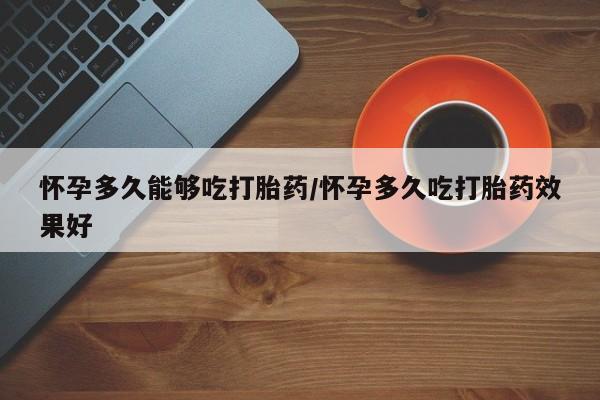 堕胎药在线购买怀孕多久能够吃打胎药/怀孕多久吃打胎药效果好