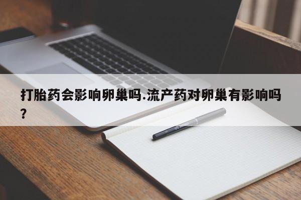 堕胎药在线购买打胎药会影响卵巢吗.流产药对卵巢有影响吗？