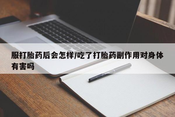 堕胎药在线购买服打胎药后会怎样/吃了打胎药副作用对身体有害吗