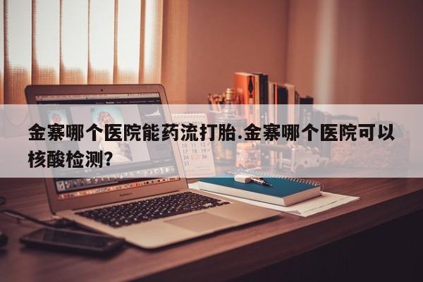 堕胎药在线购买金寨哪个医院能药流打胎.金寨哪个医院可以核酸检测？