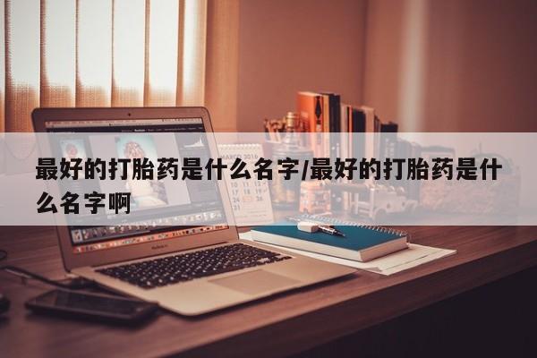 堕胎药在线购买最好的打胎药是什么名字/最好的打胎药是什么名字啊