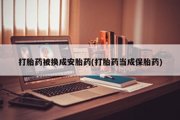 堕胎药在线购买打胎药被换成安胎药(打胎药当成保胎药)