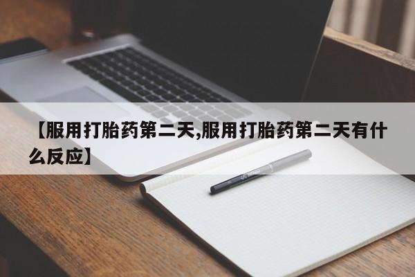 堕胎药在线购买【服用打胎药第二天,服用打胎药第二天有什么反应】