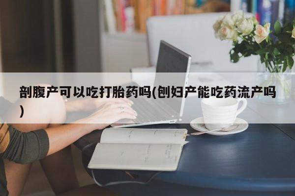 堕胎药在线购买剖腹产可以吃打胎药吗(刨妇产能吃药流产吗)