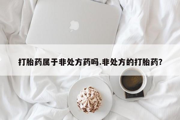 堕胎药在线购买打胎药属于非处方药吗.非处方的打胎药？