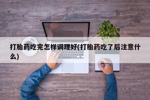 堕胎药在线购买打胎药吃完怎样调理好(打胎药吃了后注意什么)