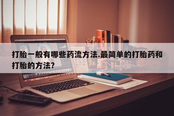 堕胎药在线购买打胎一般有哪些药流方法.最简单的打胎药和打胎的方法？