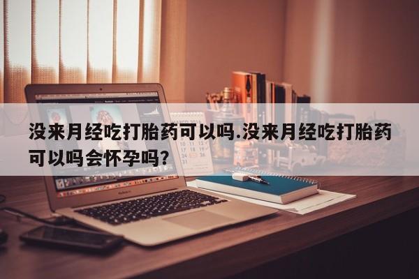 堕胎药在线购买没来月经吃打胎药可以吗.没来月经吃打胎药可以吗会怀孕吗？