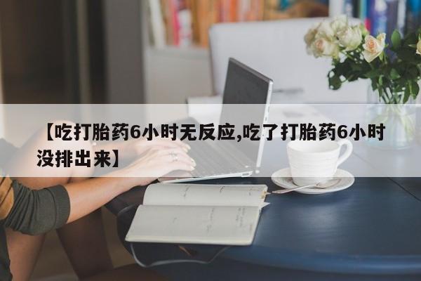 堕胎药在线购买【吃打胎药6小时无反应,吃了打胎药6小时没排出来】