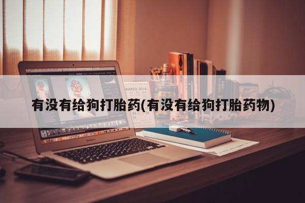 堕胎药在线购买有没有给狗打胎药(有没有给狗打胎药物)