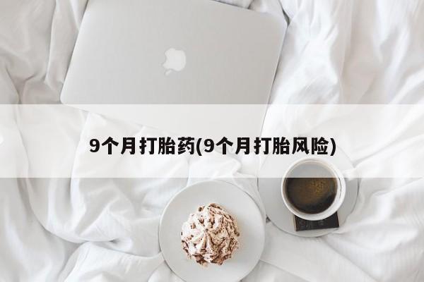 堕胎药在线购买9个月打胎药(9个月打胎风险)