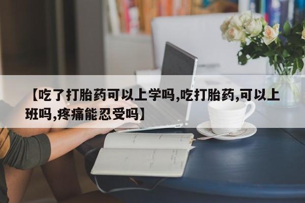 堕胎药在线购买【吃了打胎药可以上学吗,吃打胎药,可以上班吗,疼痛能忍受吗】