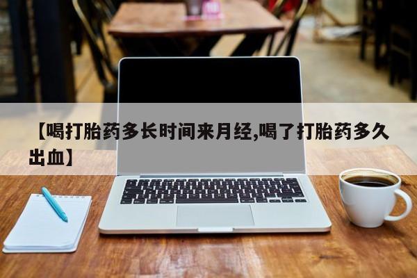 堕胎药在线购买【喝打胎药多长时间来月经,喝了打胎药多久出血】