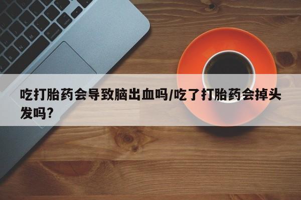 堕胎药在线购买吃打胎药会导致脑出血吗/吃了打胎药会掉头发吗?