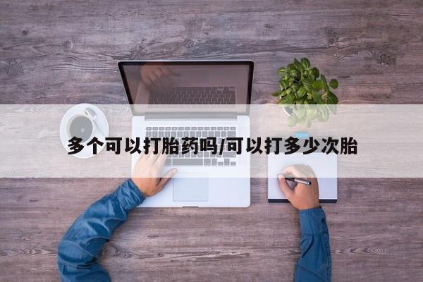 堕胎药在线购买多个可以打胎药吗/可以打多少次胎