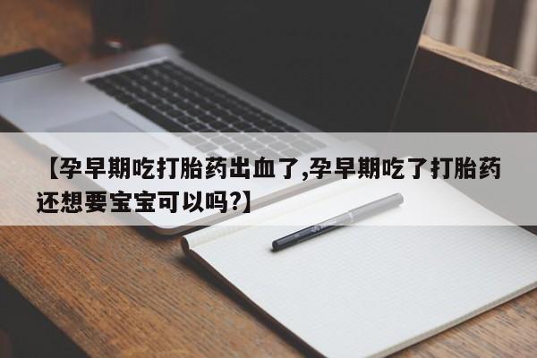 堕胎药在线购买【孕早期吃打胎药出血了,孕早期吃了打胎药还想要宝宝可以吗?】