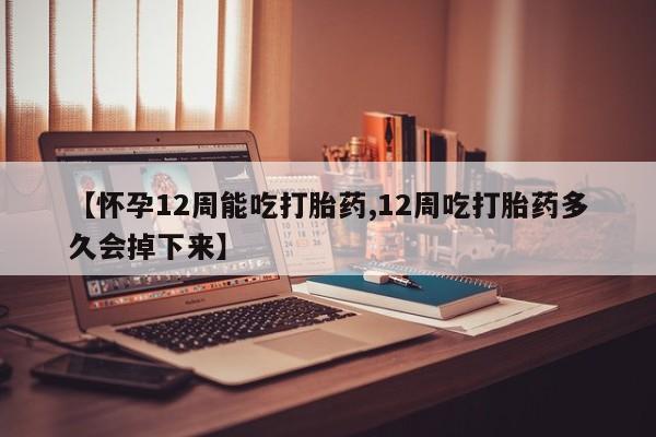 堕胎药在线购买【怀孕12周能吃打胎药,12周吃打胎药多久会掉下来】
