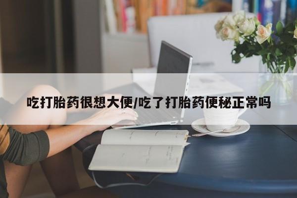 堕胎药在线购买吃打胎药很想大便/吃了打胎药便秘正常吗