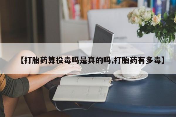 堕胎药在线购买【打胎药算投毒吗是真的吗,打胎药有多毒】