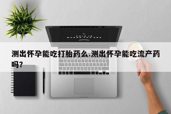 堕胎药在线购买测出怀孕能吃打胎药么.测出怀孕能吃流产药吗？
