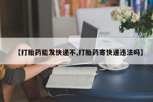 堕胎药在线购买【打胎药能发快递不,打胎药寄快递违法吗】