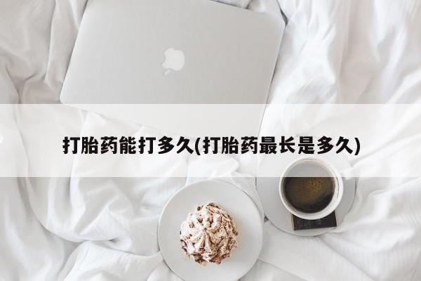 堕胎药在线购买打胎药能打多久(打胎药最长是多久)