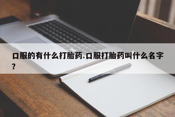 堕胎药在线购买口服的有什么打胎药.口服打胎药叫什么名字？