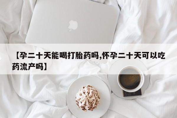 堕胎药在线购买【孕二十天能喝打胎药吗,怀孕二十天可以吃药流产吗】