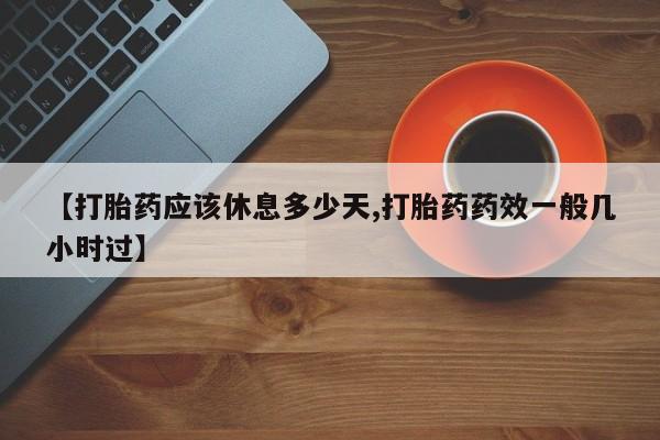 堕胎药在线购买【打胎药应该休息多少天,打胎药药效一般几小时过】