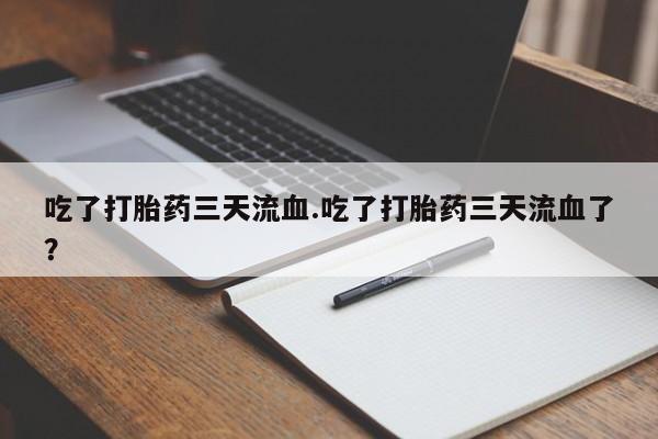 堕胎药在线购买吃了打胎药三天流血.吃了打胎药三天流血了？