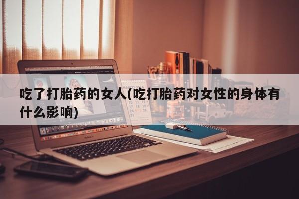 堕胎药在线购买吃了打胎药的女人(吃打胎药对女性的身体有什么影响)