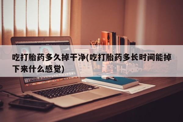 堕胎药在线购买吃打胎药多久掉干净(吃打胎药多长时间能掉下来什么感觉)