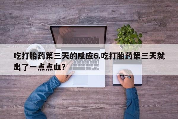 堕胎药在线购买吃打胎药第三天的反应6.吃打胎药第三天就出了一点点血？
