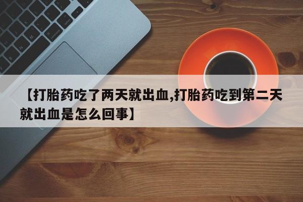 堕胎药在线购买【打胎药吃了两天就出血,打胎药吃到第二天就出血是怎么回事】