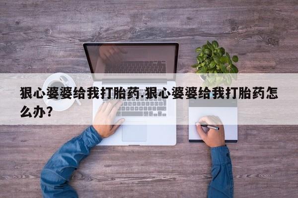 堕胎药在线购买狠心婆婆给我打胎药.狠心婆婆给我打胎药怎么办？