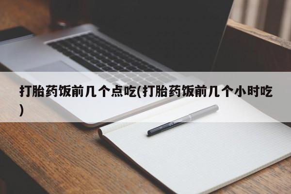 堕胎药在线购买打胎药饭前几个点吃(打胎药饭前几个小时吃)