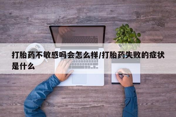 堕胎药在线购买打胎药不敏感吗会怎么样/打胎药失败的症状是什么