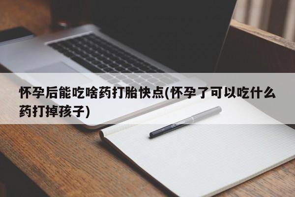 堕胎药在线购买怀孕后能吃啥药打胎快点(怀孕了可以吃什么药打掉孩子)